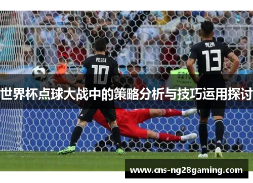 世界杯点球大战中的策略分析与技巧运用探讨 世界杯点球大战中的策略分析与技巧运用探讨