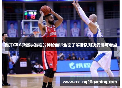 揭开CBA新赛季赛程的神秘面纱全面了解各队对决安排与看点