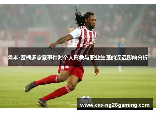 鲁本·塞梅多家暴事件对个人形象与职业生涯的深远影响分析 鲁本·塞梅多家暴事件对个人形象与职业生涯的深远影响分析