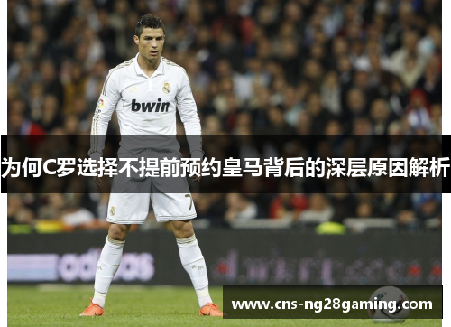 为何C罗选择不提前预约皇马背后的深层原因解析