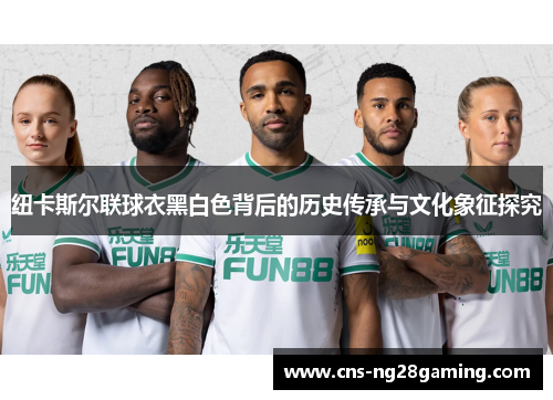 纽卡斯尔联球衣黑白色背后的历史传承与文化象征探究 纽卡斯尔联球衣黑白色背后的历史传承与文化象征探究
