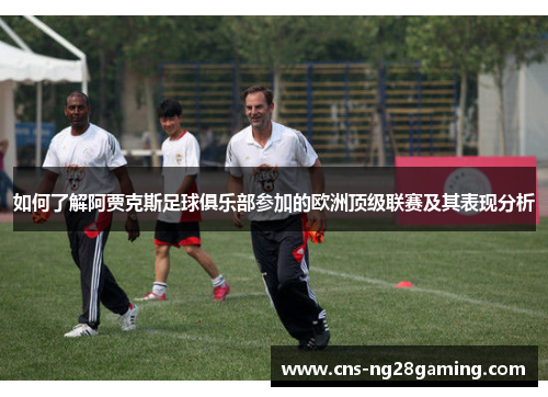 如何了解阿贾克斯足球俱乐部参加的欧洲顶级联赛及其表现分析 如何了解阿贾克斯足球俱乐部参加的欧洲顶级联赛及其表现分析