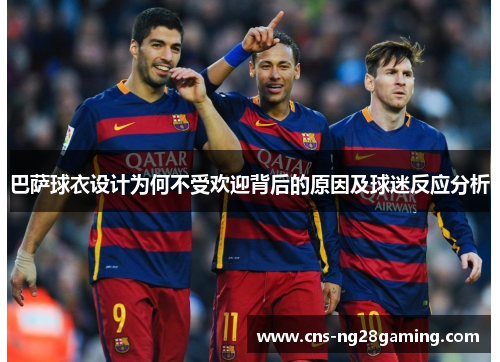 巴萨球衣设计为何不受欢迎背后的原因及球迷反应分析 巴萨球衣设计为何不受欢迎背后的原因及球迷反应分析