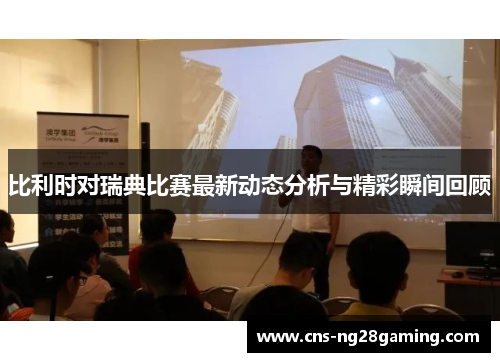 比利时对瑞典比赛最新动态分析与精彩瞬间回顾