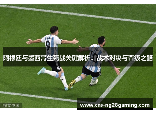 阿根廷与墨西哥生死战关键解析:战术对决与晋级之路 阿根廷与墨西哥生死战关键解析:战术对决与晋级之路