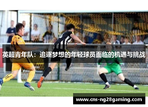 英超青年队：追逐梦想的年轻球员面临的机遇与挑战