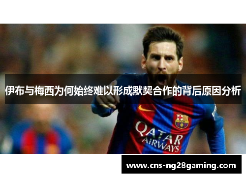 伊布与梅西为何始终难以形成默契合作的背后原因分析 伊布与梅西为何始终难以形成默契合作的背后原因分析