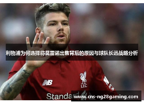 利物浦为何选择将莫雷诺出售背后的原因与球队长远战略分析