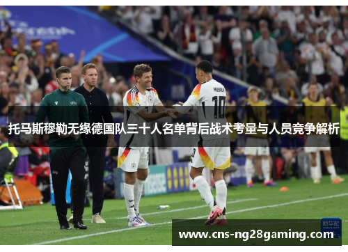 托马斯穆勒无缘德国队三十人名单背后战术考量与人员竞争解析