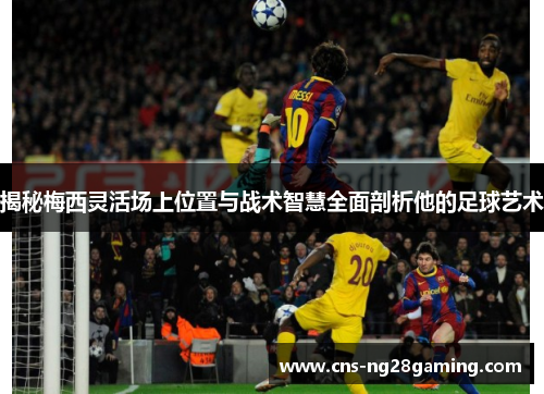 揭秘梅西灵活场上位置与战术智慧全面剖析他的足球艺术 揭秘梅西灵活场上位置与战术智慧全面剖析他的足球艺术