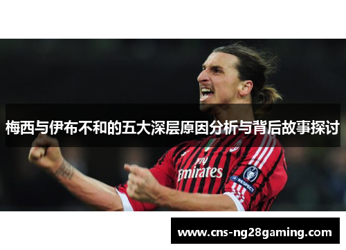 梅西与伊布不和的五大深层原因分析与背后故事探讨 梅西与伊布不和的五大深层原因分析与背后故事探讨