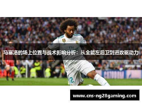 马塞洛的场上位置与战术影响分析:从全能左后卫到进攻驱动力 马塞洛的场上位置与战术影响分析:从全能左后卫到进攻驱动力