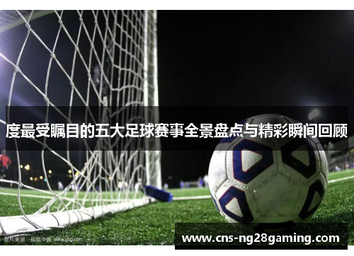 度最受瞩目的五大足球赛事全景盘点与精彩瞬间回顾 度最受瞩目的五大足球赛事全景盘点与精彩瞬间回顾