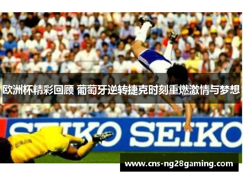 欧洲杯精彩回顾 葡萄牙逆转捷克时刻重燃激情与梦想 欧洲杯精彩回顾 葡萄牙逆转捷克时刻重燃激情与梦想