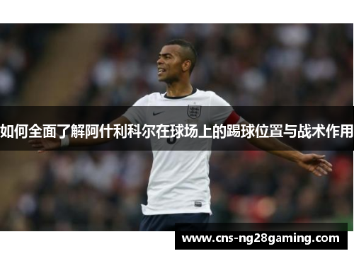 如何全面了解阿什利科尔在球场上的踢球位置与战术作用