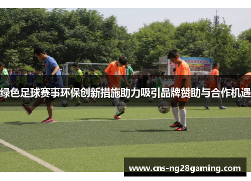绿色足球赛事环保创新措施助力吸引品牌赞助与合作机遇 绿色足球赛事环保创新措施助力吸引品牌赞助与合作机遇