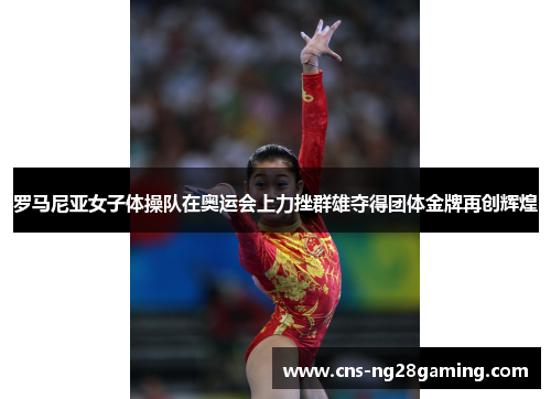 罗马尼亚女子体操队在奥运会上力挫群雄夺得团体金牌再创辉煌 罗马尼亚女子体操队在奥运会上力挫群雄夺得团体金牌再创辉煌