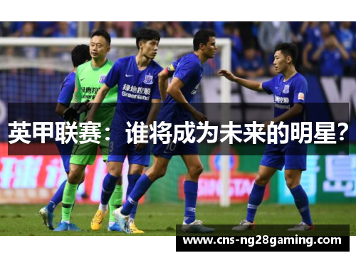 英甲联赛:谁将成为未来的明星? 英甲联赛:谁将成为未来的明星?