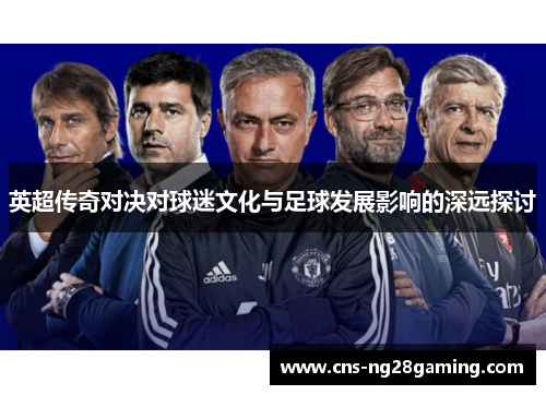 英超传奇对决对球迷文化与足球发展影响的深远探讨 英超传奇对决对球迷文化与足球发展影响的深远探讨