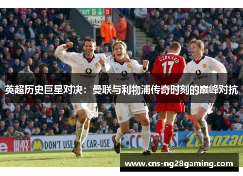 英超历史巨星对决：曼联与利物浦传奇时刻的巅峰对抗