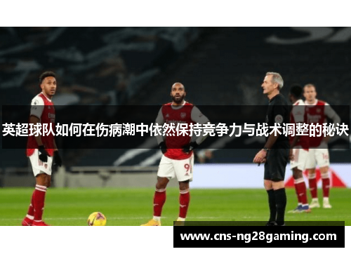 英超球队如何在伤病潮中依然保持竞争力与战术调整的秘诀