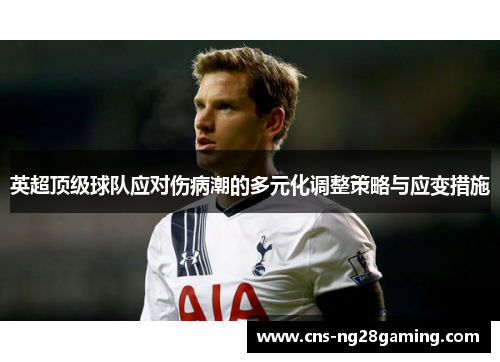 英超顶级球队应对伤病潮的多元化调整策略与应变措施 英超顶级球队应对伤病潮的多元化调整策略与应变措施