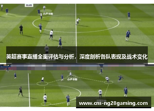 英超赛事直播全面评估与分析,深度剖析各队表现及战术变化 英超赛事直播全面评估与分析,深度剖析各队表现及战术变化