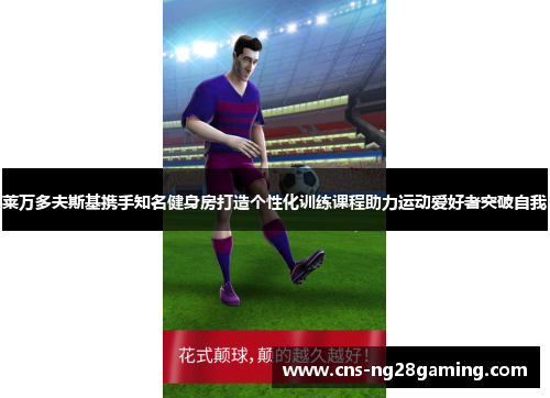 莱万多夫斯基携手知名健身房打造个性化训练课程助力运动爱好者突破自我