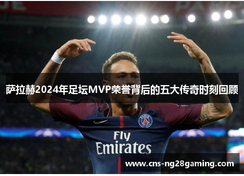 萨拉赫2024年足坛MVP荣誉背后的五大传奇时刻回顾 萨拉赫2024年足坛MVP荣誉背后的五大传奇时刻回顾