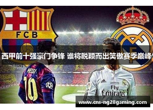 西甲前十强豪门争锋 谁将脱颖而出笑傲赛季巅峰