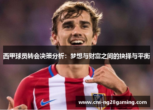 西甲球员转会决策分析:梦想与财富之间的抉择与平衡 西甲球员转会决策分析:梦想与财富之间的抉择与平衡