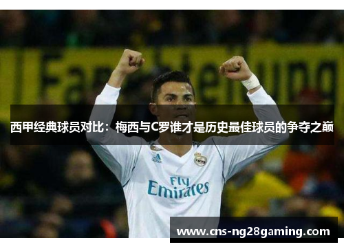 西甲经典球员对比：梅西与C罗谁才是历史最佳球员的争夺之巅