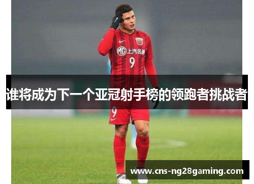 谁将成为下一个亚冠射手榜的领跑者挑战者 谁将成为下一个亚冠射手榜的领跑者挑战者