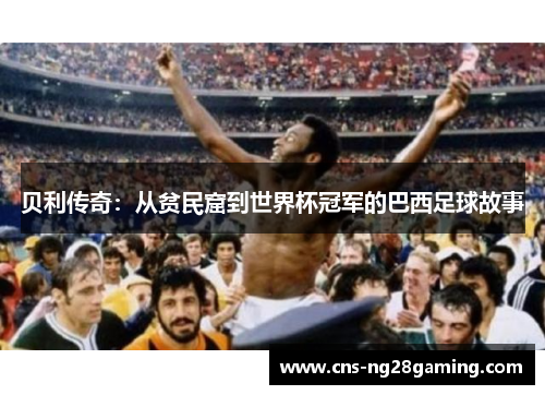 贝利传奇:从贫民窟到世界杯冠军的巴西足球故事 贝利传奇:从贫民窟到世界杯冠军的巴西足球故事