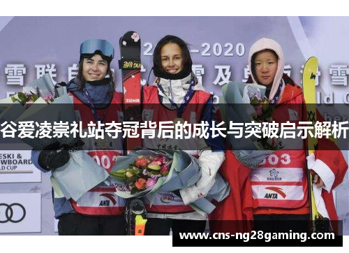 谷爱凌崇礼站夺冠背后的成长与突破启示解析 谷爱凌崇礼站夺冠背后的成长与突破启示解析
