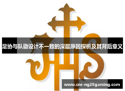 足协与队徽设计不一致的深层原因探析及其背后意义 足协与队徽设计不一致的深层原因探析及其背后意义