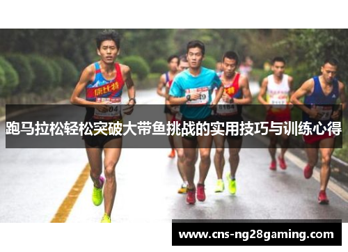跑马拉松轻松突破大带鱼挑战的实用技巧与训练心得 跑马拉松轻松突破大带鱼挑战的实用技巧与训练心得