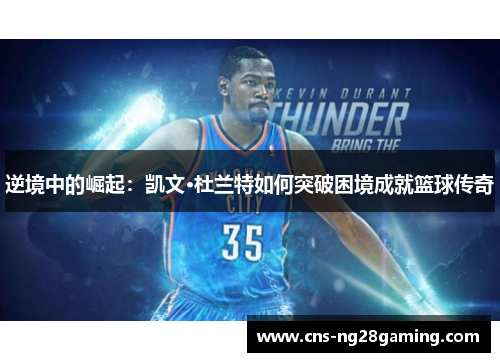 逆境中的崛起:凯文·杜兰特如何突破困境成就篮球传奇 逆境中的崛起:凯文·杜兰特如何突破困境成就篮球传奇