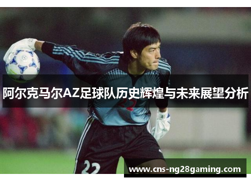 阿尔克马尔AZ足球队历史辉煌与未来展望分析