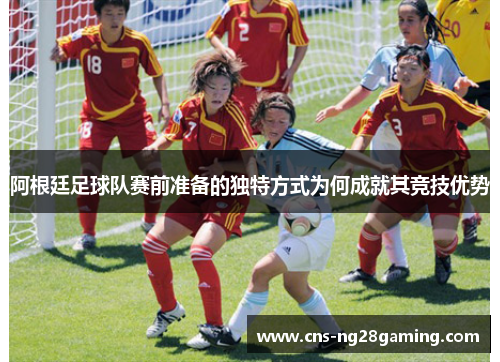 阿根廷足球队赛前准备的独特方式为何成就其竞技优势