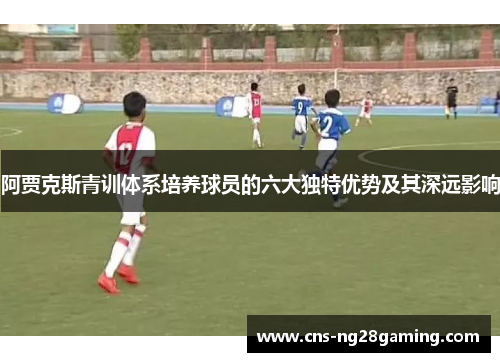 阿贾克斯青训体系培养球员的六大独特优势及其深远影响