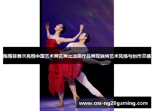 陈雨菲首次亮相中国艺术展览展出油画作品展现独特艺术风格与创作灵感