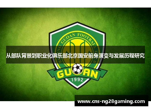 从部队背景到职业化俱乐部北京国安前身演变与发展历程研究 从部队背景到职业化俱乐部北京国安前身演变与发展历程研究
