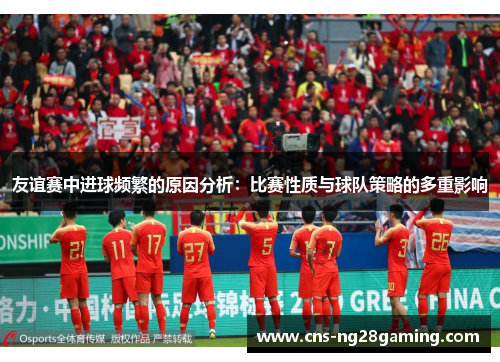 友谊赛中进球频繁的原因分析:比赛性质与球队策略的多重影响 友谊赛中进球频繁的原因分析:比赛性质与球队策略的多重影响