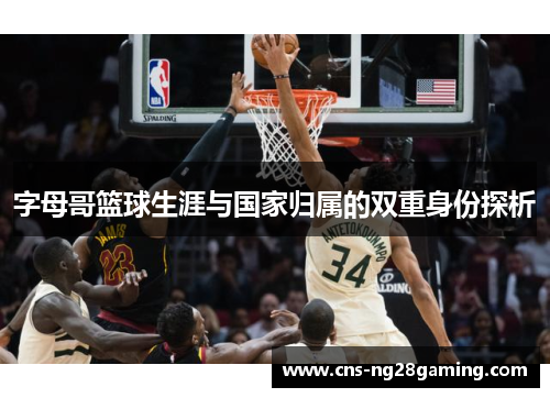 字母哥篮球生涯与国家归属的双重身份探析 字母哥篮球生涯与国家归属的双重身份探析