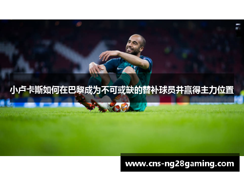 小卢卡斯如何在巴黎成为不可或缺的替补球员并赢得主力位置