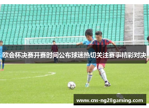 欧会杯决赛开赛时间公布球迷热切关注赛事精彩对决