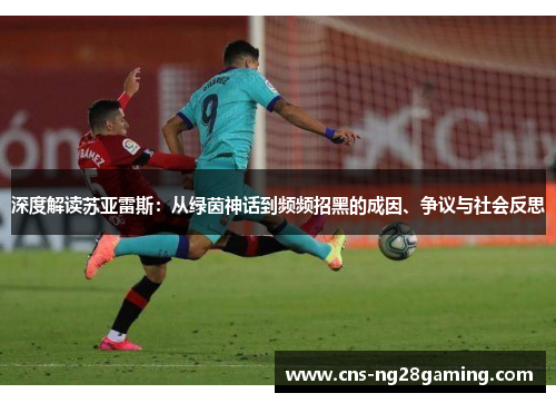 深度解读苏亚雷斯:从绿茵神话到频频招黑的成因、争议与社会反思 深度解读苏亚雷斯:从绿茵神话到频频招黑的成因、争议与社会反思