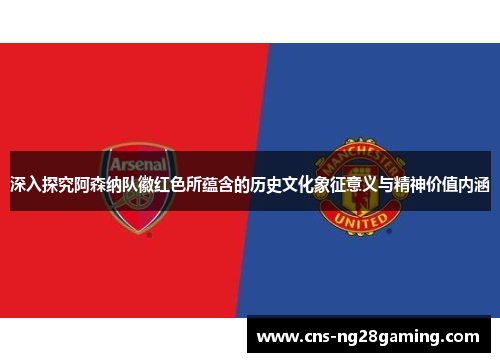 深入探究阿森纳队徽红色所蕴含的历史文化象征意义与精神价值内涵 深入探究阿森纳队徽红色所蕴含的历史文化象征意义与精神价值内涵