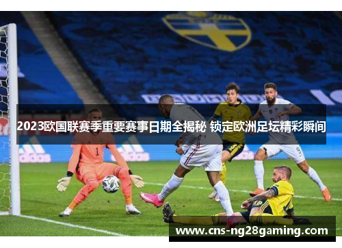 2023欧国联赛季重要赛事日期全揭秘 锁定欧洲足坛精彩瞬间 2023欧国联赛季重要赛事日期全揭秘 锁定欧洲足坛精彩瞬间